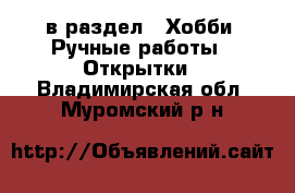  в раздел : Хобби. Ручные работы » Открытки . Владимирская обл.,Муромский р-н